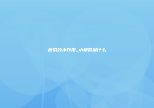 绿茶的小作用_小绿茶是什么