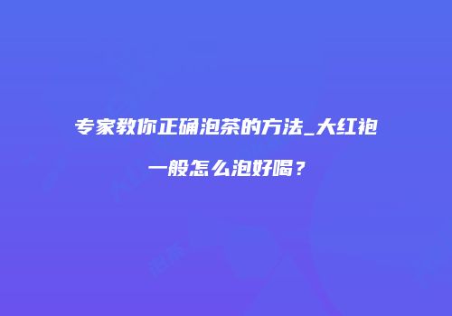 专家教你正确泡茶的方法_大红袍一般怎么泡好喝？