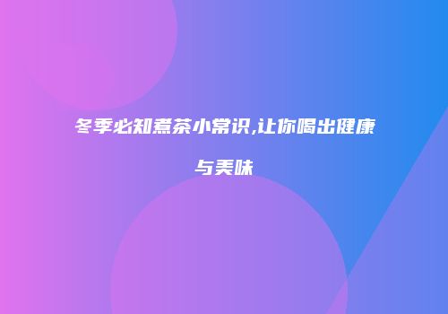 冬季必知煮茶小常识,让你喝出健康与美味