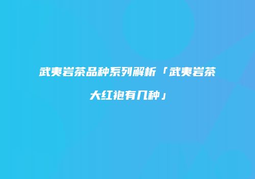 武夷岩茶品种系列解析「武夷岩茶大红袍有几种」