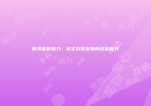 探寻蓝色魅力：从宝石到生物的多彩世界