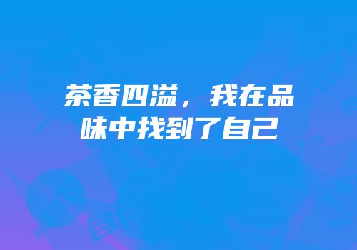 茶香四溢，我在品味中找到了自己