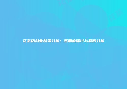花茶店创业前景分析：多角度探讨与案例分析