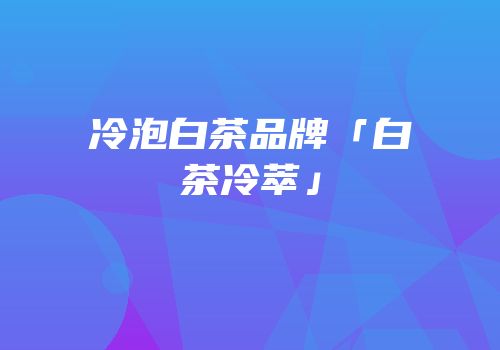 冷泡白茶品牌「白茶冷萃」