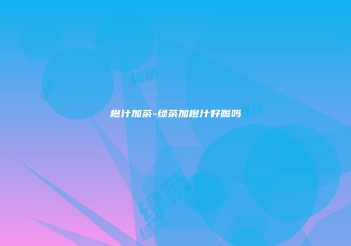橙汁加茶-绿茶加橙汁好喝吗
