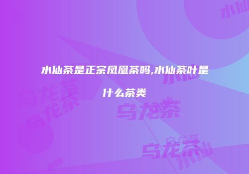 水仙茶是正宗凤凰茶吗,水仙茶叶是什么茶类