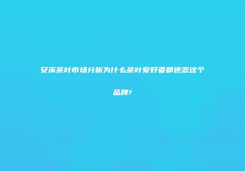 安溪茶叶市场分析为什么茶叶爱好者都迷恋这个品牌?