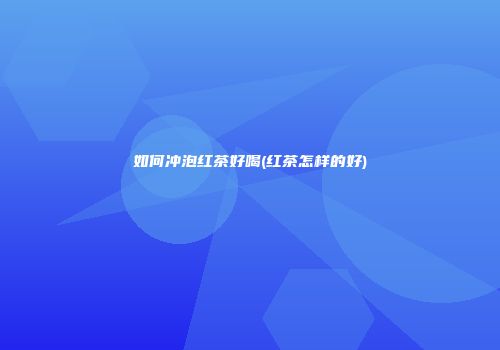 如何冲泡红茶好喝(红茶怎样的好)