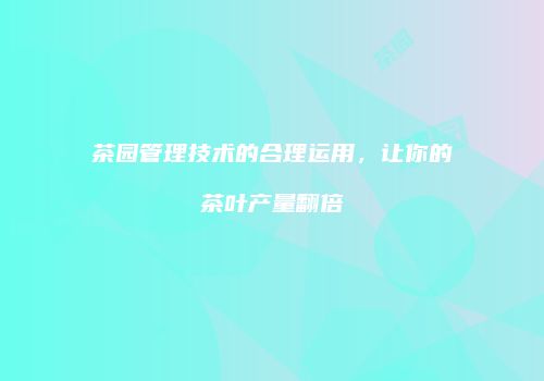 茶园管理技术的合理运用，让你的茶叶产量翻倍
