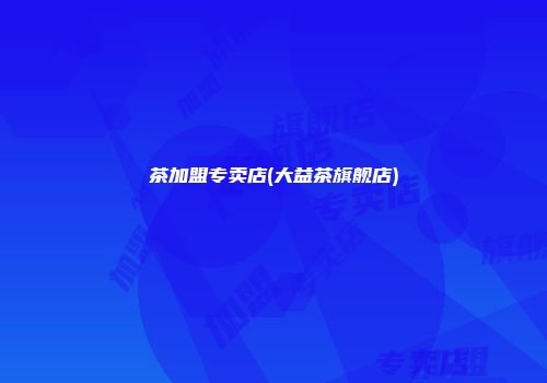 茶加盟专卖店(大益茶旗舰店)