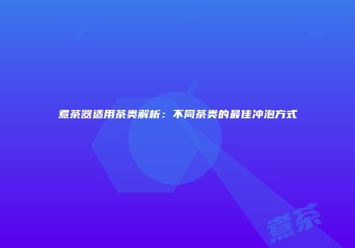 煮茶器适用茶类解析：不同茶类的最佳冲泡方式