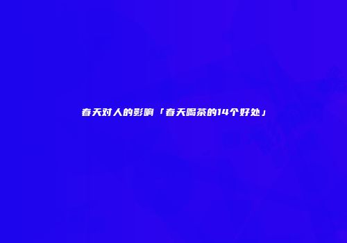 春天对人的影响「春天喝茶的14个好处」