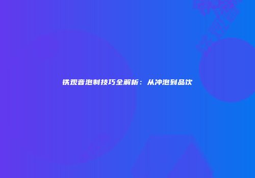 铁观音泡制技巧全解析：从冲泡到品饮