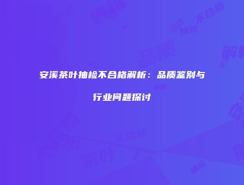 安溪茶叶抽检不合格解析：品质鉴别与行业问题探讨