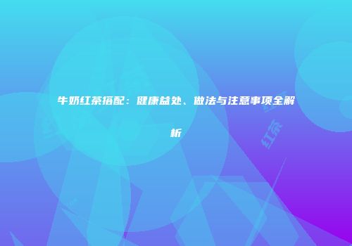 牛奶红茶搭配：健康益处、做法与注意事项全解析