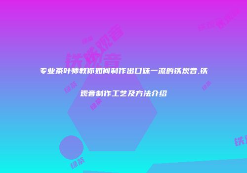 专业茶叶师教你如何制作出口味一流的铁观音,铁观音制作工艺及方法介绍