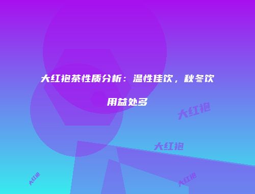 大红袍茶性质分析：温性佳饮，秋冬饮用益处多