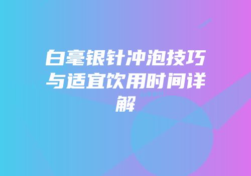 白毫银针冲泡技巧与适宜饮用时间详解
