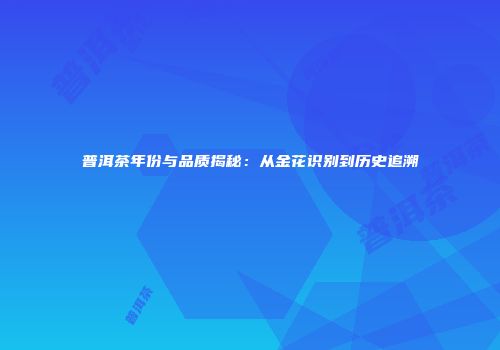 普洱茶年份与品质揭秘：从金花识别到历史追溯