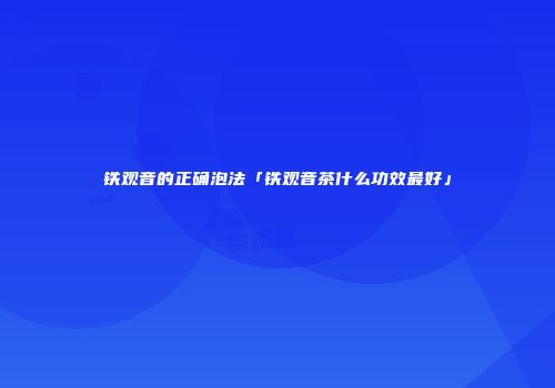 铁观音的正确泡法「铁观音茶什么功效最好」