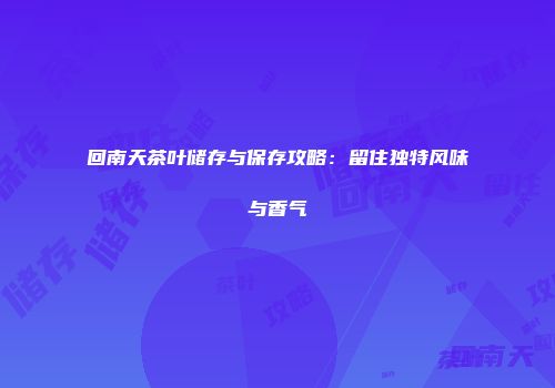 回南天茶叶储存与保存攻略：留住独特风味与香气