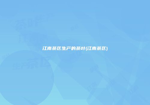 江南茶区生产的茶叶(江南茶区)
