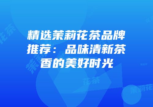 精选茉莉花茶品牌推荐：品味清新茶香的美好时光