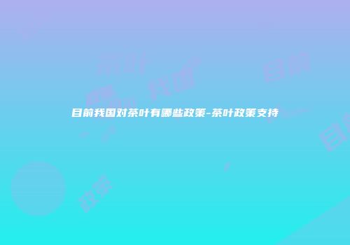 目前我国对茶叶有哪些政策-茶叶政策支持