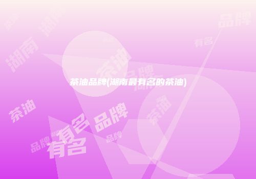 茶油品牌(湖南最有名的茶油)