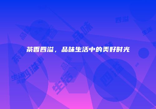 茶香四溢，品味生活中的美好时光