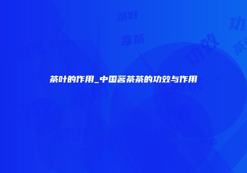 茶叶的作用_中国茗茶茶的功效与作用