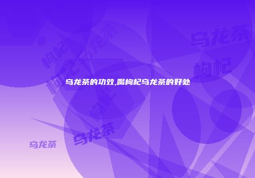 乌龙茶的功效,喝枸杞乌龙茶的好处
