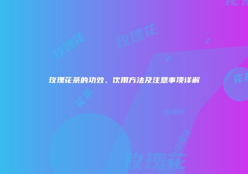 玫瑰花茶的功效、饮用方法及注意事项详解