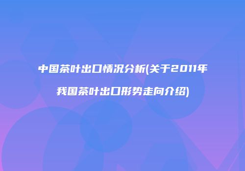 中国茶叶出口情况分析(关于2011年我国茶叶出口形势走向介绍)
