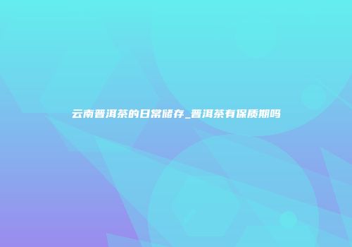 云南普洱茶的日常储存_普洱茶有保质期吗