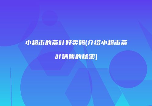 小超市的茶叶好卖吗(介绍小超市茶叶销售的秘密)
