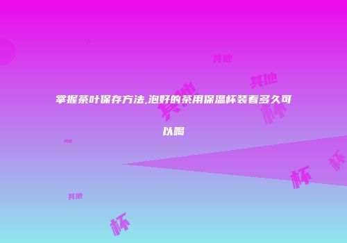 掌握茶叶保存方法,泡好的茶用保温杯装着多久可以喝