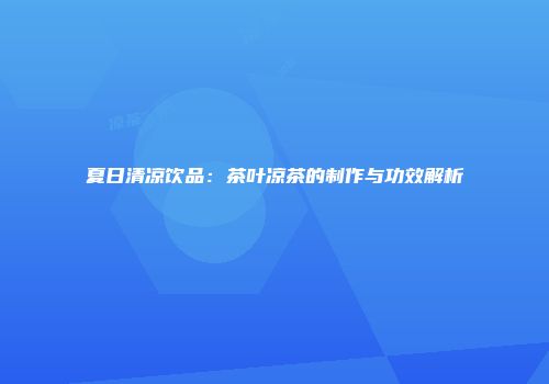 夏日清凉饮品：茶叶凉茶的制作与功效解析