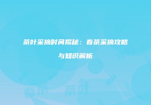 茶叶采摘时间揭秘：春茶采摘攻略与知识解析