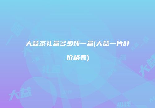 大益茶礼盒多少钱一盒(大益一片叶价格表)
