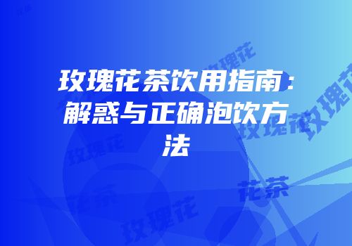 玫瑰花茶饮用指南：解惑与正确泡饮方法