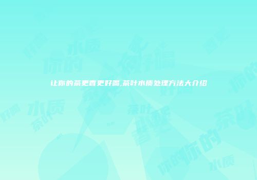 让你的茶更香更好喝,茶叶水质处理方法大介绍
