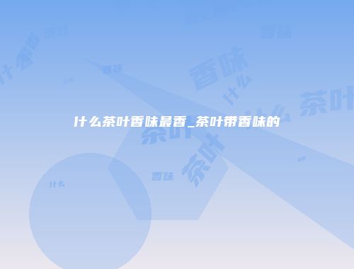 什么茶叶香味最香_茶叶带香味的