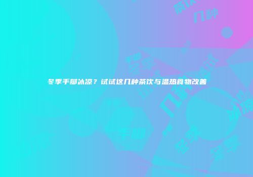 冬季手脚冰凉？试试这几种茶饮与温热食物改善