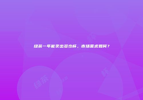 绿茶一年能卖出多少杯，市场需求如何？