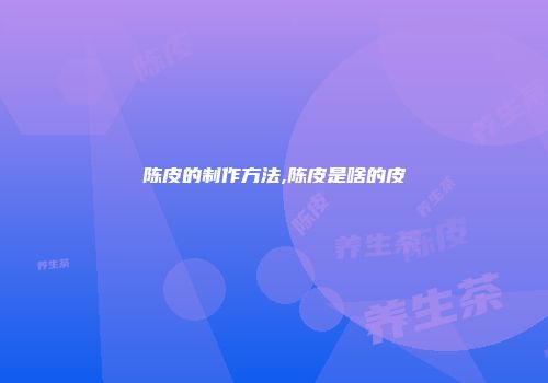 陈皮的制作方法,陈皮是啥的皮