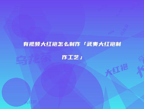 有视频大红袍怎么制作「武夷大红袍制作工艺」