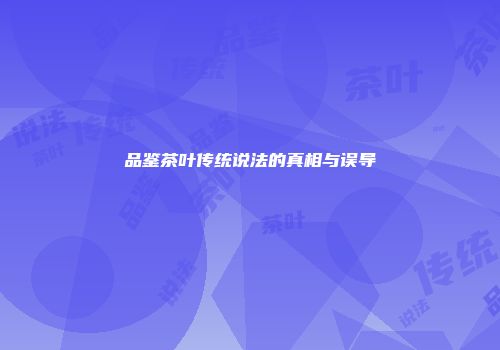 品鉴茶叶传统说法的真相与误导