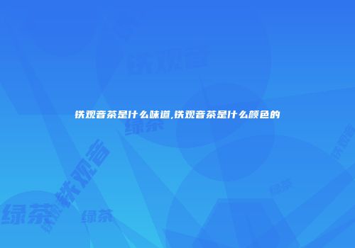 铁观音茶是什么味道,铁观音茶是什么颜色的