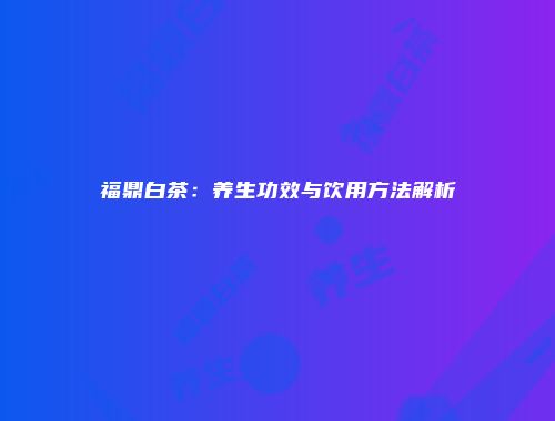 福鼎白茶：养生功效与饮用方法解析